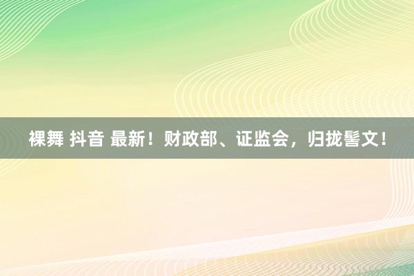 裸舞 抖音 最新！财政部、证监会，归拢髻文！