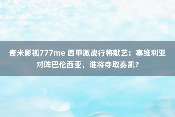 奇米影视777me 西甲激战行将献艺：塞维利亚对阵巴伦西亚，谁将夺取奏凯？