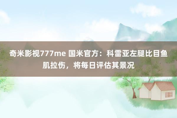 奇米影视777me 国米官方：科雷亚左腿比目鱼肌拉伤，将每日评估其景况