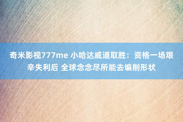 奇米影视777me 小哈达威道取胜：资格一场艰辛失利后 全球念念尽所能去编削形状