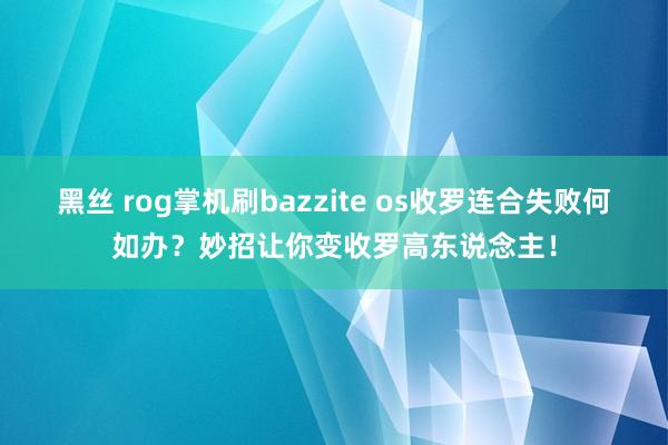 黑丝 rog掌机刷bazzite os收罗连合失败何如办？妙招让你变收罗高东说念主！
