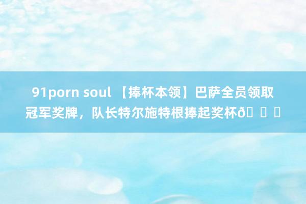 91porn soul 【捧杯本领】巴萨全员领取冠军奖牌，队长特尔施特根捧起奖杯🏆