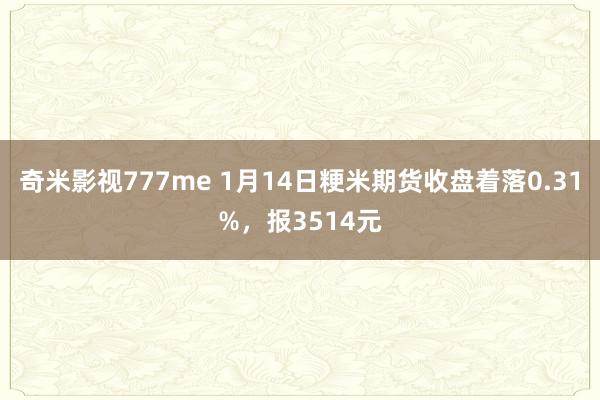 奇米影视777me 1月14日粳米期货收盘着落0.31%，报3514元