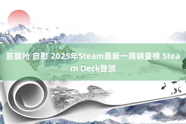 筋膜枪 自慰 2025年Steam最新一周销量榜 Steam Deck登顶