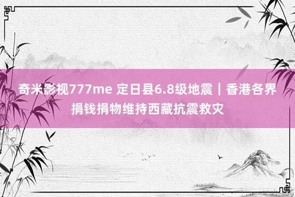 奇米影视777me 定日县6.8级地震｜香港各界捐钱捐物维持西藏抗震救灾