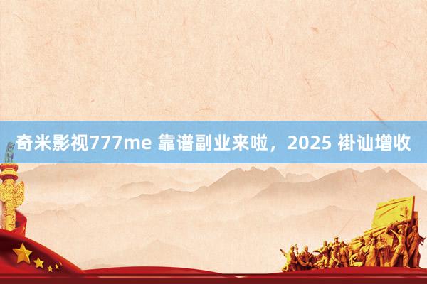 奇米影视777me 靠谱副业来啦，2025 褂讪增收