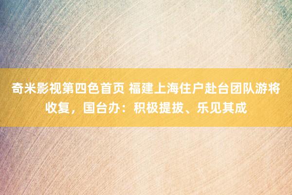 奇米影视第四色首页 福建上海住户赴台团队游将收复，国台办：积极提拔、乐见其成
