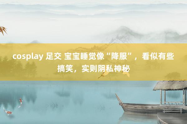 cosplay 足交 宝宝睡觉像“降服”，看似有些搞笑，实则阴私神秘