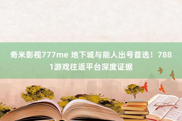 奇米影视777me 地下城与能人出号首选！7881游戏往返平台深度证据
