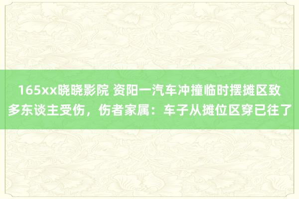 165xx晓晓影院 资阳一汽车冲撞临时摆摊区致多东谈主受伤，伤者家属：车子从摊位区穿已往了
