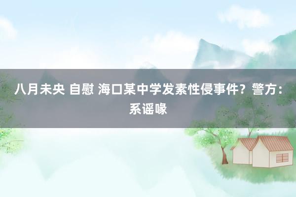 八月未央 自慰 海口某中学发素性侵事件？警方：系谣喙
