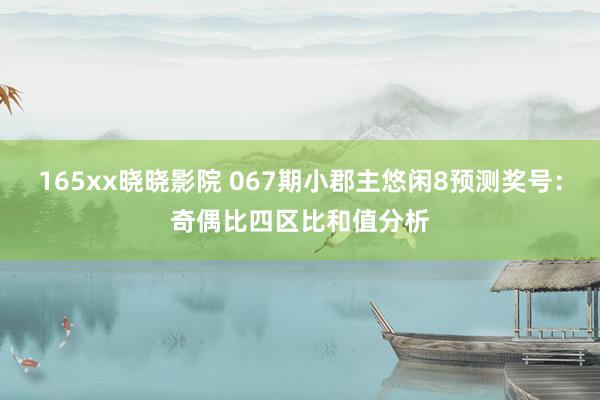 165xx晓晓影院 067期小郡主悠闲8预测奖号：奇偶比四区比和值分析