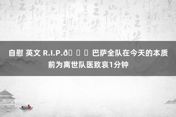 自慰 英文 R.I.P.🙏巴萨全队在今天的本质前为离世队医致哀1分钟