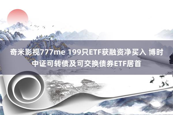 奇米影视777me 199只ETF获融资净买入 博时中证可转债及可交换债券ETF居首