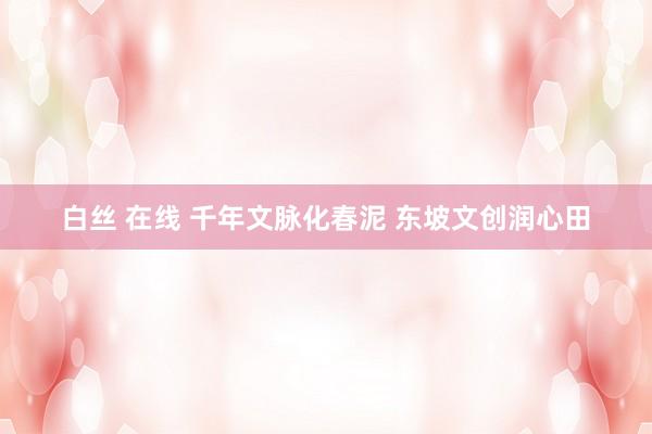 白丝 在线 千年文脉化春泥 东坡文创润心田