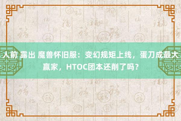 人前 露出 魔兽怀旧服：变幻规矩上线，蛋刀成最大赢家，HTOC团本还削了吗？