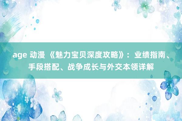 age 动漫 《魅力宝贝深度攻略》：业绩指南、手段搭配、战争成长与外交本领详解