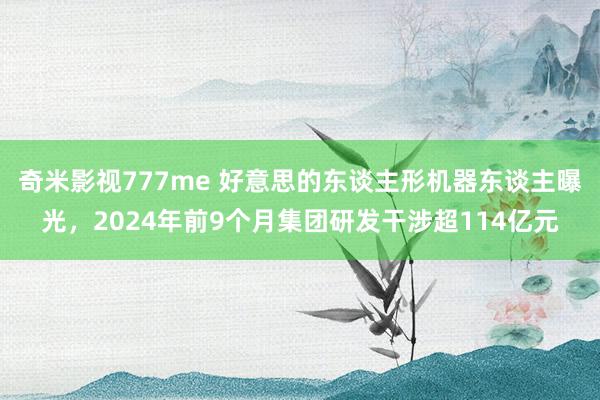 奇米影视777me 好意思的东谈主形机器东谈主曝光，2024年前9个月集团研发干涉超114亿元