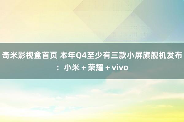 奇米影视盒首页 本年Q4至少有三款小屏旗舰机发布：小米＋荣耀＋vivo