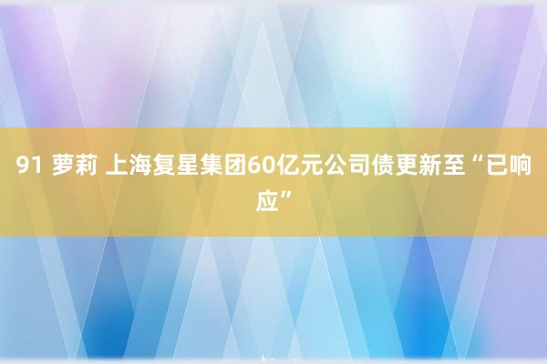 91 萝莉 上海复星集团60亿元公司债更新至“已响应”