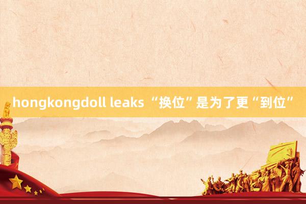hongkongdoll leaks “换位”是为了更“到位”