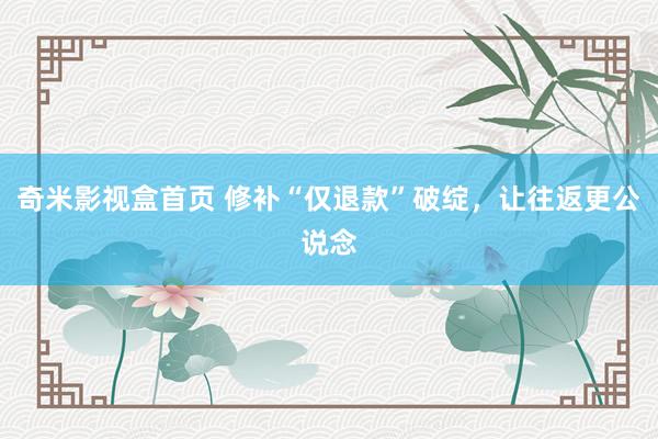奇米影视盒首页 修补“仅退款”破绽，让往返更公说念