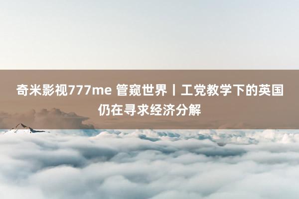 奇米影视777me 管窥世界丨工党教学下的英国仍在寻求经济分解