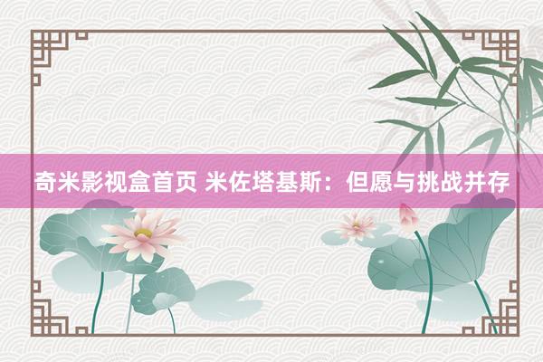 奇米影视盒首页 米佐塔基斯：但愿与挑战并存