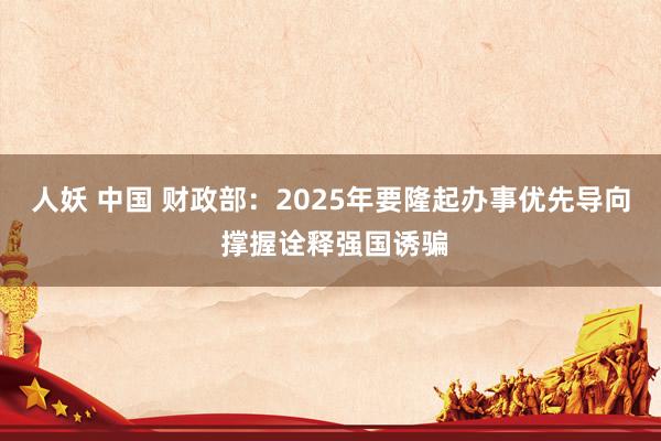 人妖 中国 财政部：2025年要隆起办事优先导向 撑握诠释强国诱骗
