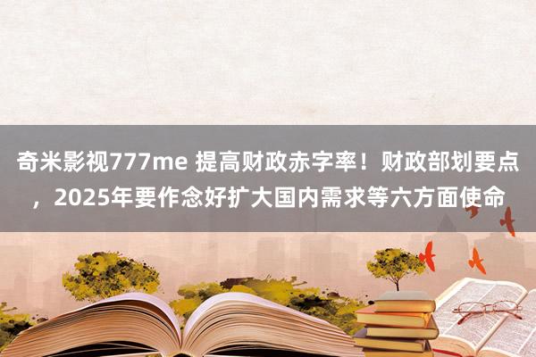 奇米影视777me 提高财政赤字率！财政部划要点，2025年要作念好扩大国内需求等六方面使命