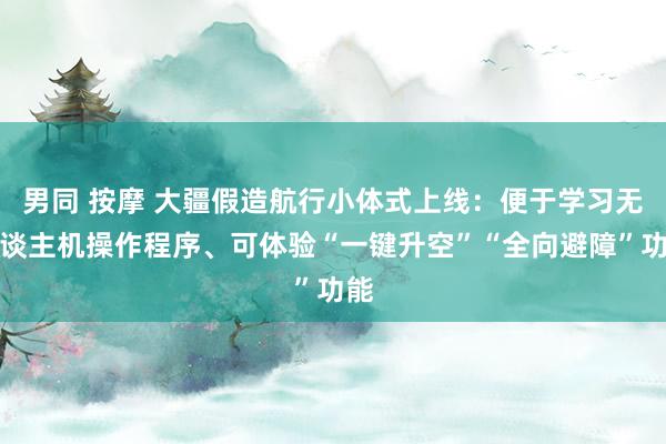 男同 按摩 大疆假造航行小体式上线：便于学习无东谈主机操作程序、可体验“一键升空”“全向避障”功能