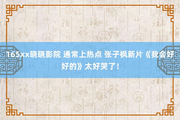 165xx晓晓影院 通常上热点 张子枫新片《我会好好的》太好哭了！