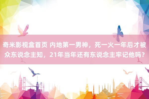 奇米影视盒首页 内地第一男神，死一火一年后才被众东说念主知，21年当年还有东说念主牢记他吗？