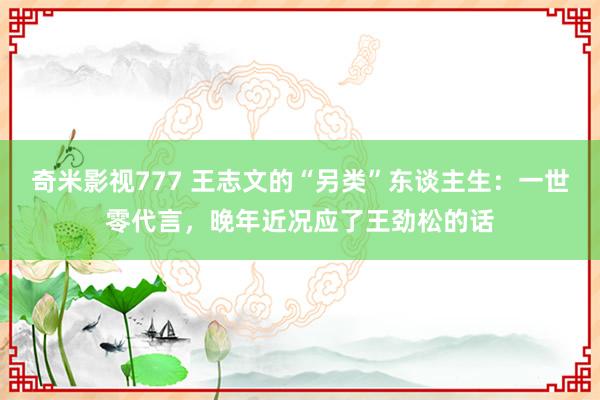 奇米影视777 王志文的“另类”东谈主生：一世零代言，晚年近况应了王劲松的话