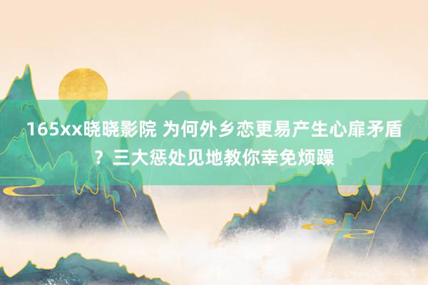 165xx晓晓影院 为何外乡恋更易产生心扉矛盾？三大惩处见地教你幸免烦躁