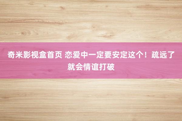 奇米影视盒首页 恋爱中一定要安定这个！疏远了就会情谊打破