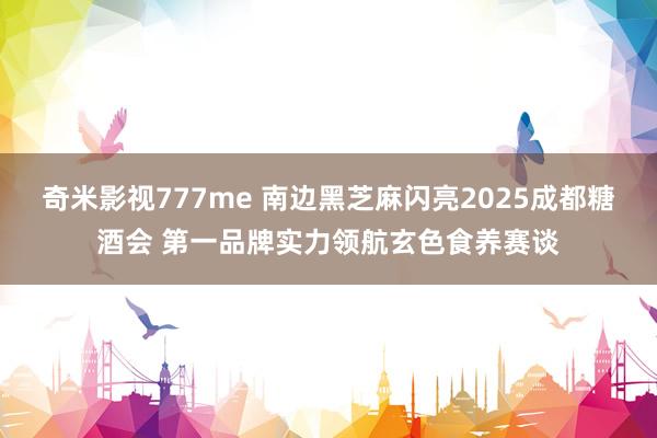 奇米影视777me 南边黑芝麻闪亮2025成都糖酒会 第一品牌实力领航玄色食养赛谈