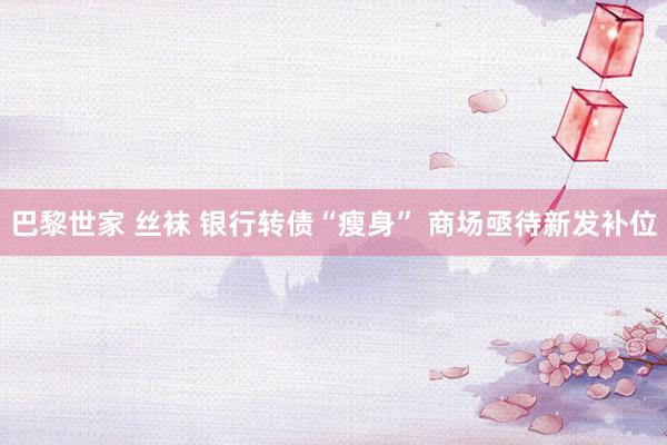 巴黎世家 丝袜 银行转债“瘦身” 商场亟待新发补位