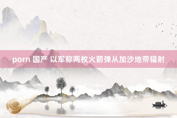 porn 国产 以军称两枚火箭弹从加沙地带辐射