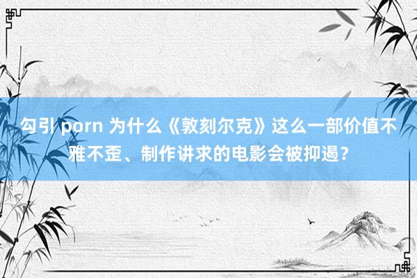 勾引 porn 为什么《敦刻尔克》这么一部价值不雅不歪、制作讲求的电影会被抑遏？