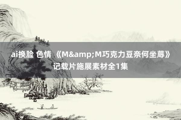 ai换脸 色情 《M&M巧克力豆奈何坐蓐》记载片施展素材全1集