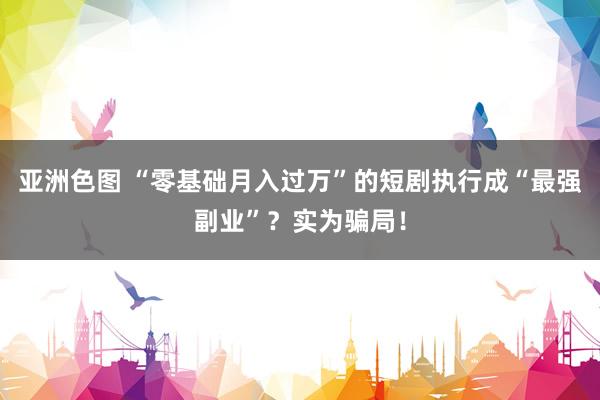 亚洲色图 “零基础月入过万”的短剧执行成“最强副业”？实为骗局！