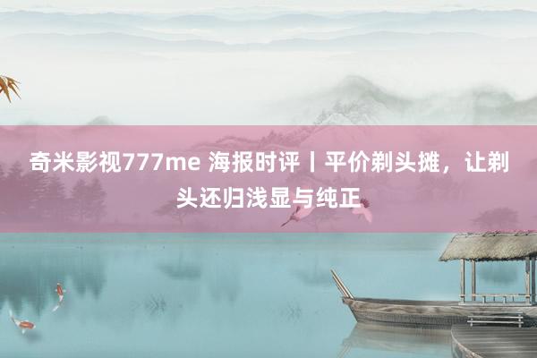 奇米影视777me 海报时评丨平价剃头摊，让剃头还归浅显与纯正