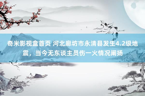 奇米影视盒首页 河北廊坊市永清县发生4.2级地震，当今无东谈主员伤一火情况阐扬