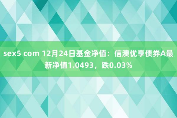 sex5 com 12月24日基金净值：信澳优享债券A最新净值1.0493，跌0.03%