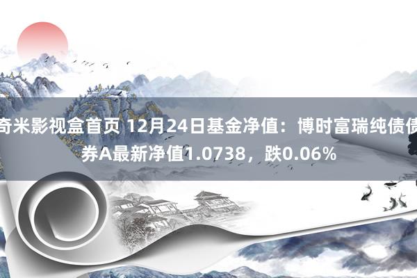 奇米影视盒首页 12月24日基金净值：博时富瑞纯债债券A最新净值1.0738，跌0.06%