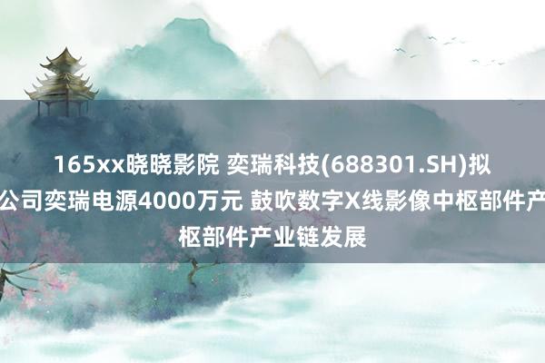 165xx晓晓影院 奕瑞科技(688301.SH)拟对控股子公司奕瑞电源4000万元 鼓吹数字X线影像中枢部件产业链发展