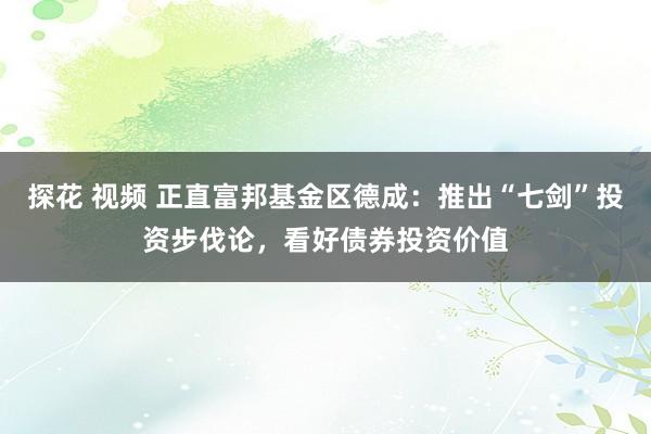 探花 视频 正直富邦基金区德成：推出“七剑”投资步伐论，看好债券投资价值