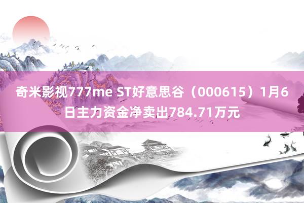 奇米影视777me ST好意思谷（000615）1月6日主力资金净卖出784.71万元