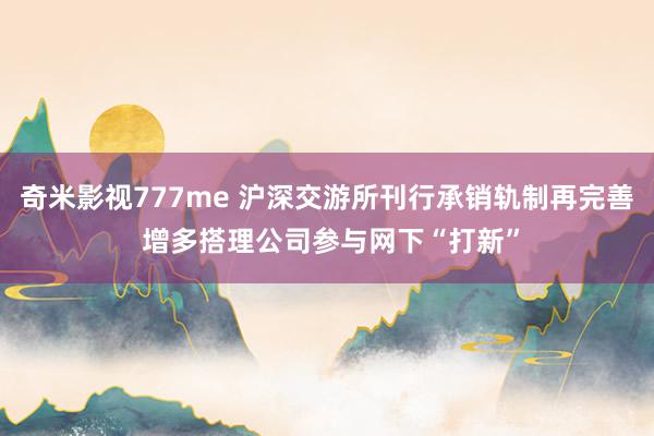 奇米影视777me 沪深交游所刊行承销轨制再完善 增多搭理公司参与网下“打新”